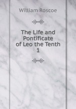 The Life and Pontificate of Leo the Tenth. 1