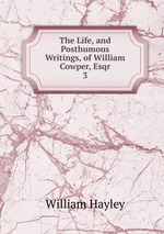 The Life, and Posthumous Writings, of William Cowper, Esqr. 3