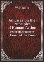 An Essay on the Principles of Human Action. Being an Argument in Favour of the Natural