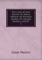 The Lives of John Donne: Sir Henry Wolton, Mr. Richard Hooker, Mr. George Herbert, and Dr .. 1