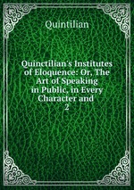 Quinctilian`s Institutes of Eloquence: Or, The Art of Speaking in Public, in Every Character and .. 2