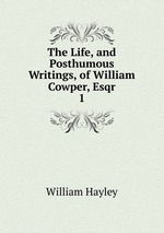 The Life, and Posthumous Writings, of William Cowper, Esqr. 1