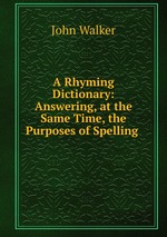 A Rhyming Dictionary: Answering, at the Same Time, the Purposes of Spelling