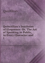 Quinctilian`s Institutes of Eloquence: Or, The Art of Speaking in Public, in Every Character and .. 1