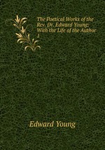 The Poetical Works of the Rev. Dr. Edward Young: With the Life of the Author. 1