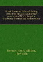 Frank Forester`s fish and fishing of the United States and British provinces of North America. Illustrated from nature by the author