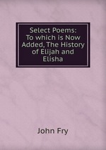 Select Poems: To which is Now Added, The History of Elijah and Elisha