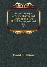 London: Being an Accurate History and Description of the British Metropolis and Its .. 4