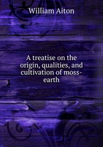 A treatise on the origin, qualities, and cultivation of moss-earth