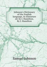 Johnson`s Dictionary of the English language, in miniature ed. by J. Hamilton. By J. Hamilton