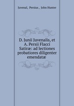 D. Junii Juvenalis, et A. Persii Flacci Satir: ad lectiones probatiores diligenter emendat