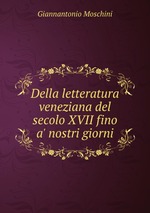 Della letteratura veneziana del secolo XVII fino a` nostri giorni