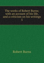 The works of Robert Burns; with an account of his life, and a criticism on his writings. 5