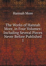 The Works of Hannah More, in Four Volumes: Including Several Pieces Never Before Published. 1