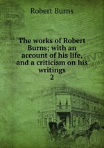 The works of Robert Burns; with an account of his life, and a criticism on his writings. 2