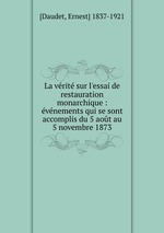 La vrit sur l`essai de restauration monarchique : vnements qui se sont accomplis du 5 aot au 5 novembre 1873