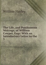 The Life, and Posthumous Writings, of William Cowper, Esqr: With an Introductory Letter to the .. 3