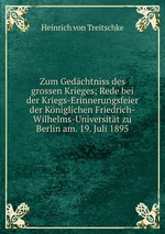 Zum Gedchtniss des grossen Krieges; Rede bei der Kriegs-Erinnerungsfeier der Kniglichen Friedrich-Wilhelms-Universitt zu Berlin am. 19. Juli 1895