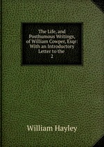 The Life, and Posthumous Writings, of William Cowper, Esqr: With an Introductory Letter to the .. 2