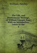 The Life, and Posthumous Writings, of William Cowper, Esqr: With an Introductory Letter to the .. 4