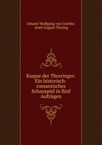 Kaspar der Thorringer: Ein historisch-romantisches Schauspiel in fnf Aufzgen