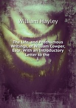 The Life, and Posthumous Writings, of William Cowper, Esqr: With an Introductory Letter to the .. 1