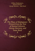 The Plays of Shakspeare: Printed from the Text of Samuel Johnson, George Steevens, and Isaac Reed. 8