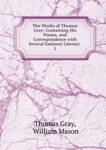 The Works of Thomas Gray: Containing His Poems, and Correspondence with Several Eminent Literary .. 1