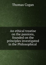 An ethical treatise on the passions, founded on the principles investigated in the Philosophical
