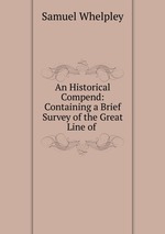An Historical Compend: Containing a Brief Survey of the Great Line of