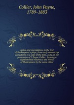 Notes and emendations to the text of Shakespeare`s plays, from early manuscript corrections in a copy of the folio, 1632, in the possession of J. Payne Collier . forming a supplemental volume to the Works of Shakespeare by the same editor