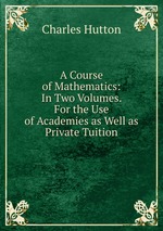 A Course of Mathematics: In Two Volumes. For the Use of Academies as Well as Private Tuition