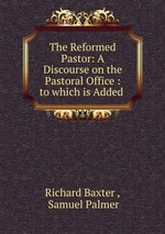 The Reformed Pastor: A Discourse on the Pastoral Office : to which is Added
