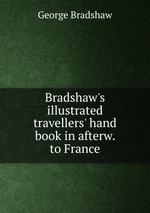 Bradshaw`s illustrated travellers` hand book in afterw. to France