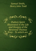 Publick Spirit Illustrated in the Life and Designs of the Reverend Thomas Bray: . To which are
