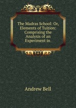The Madras School: Or, Elements of Tuition: Comprising the Analysis of an Experiment in