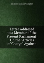 Letter Addresed to a Member of the Present Parliament: On the "Articles of Charge" Against