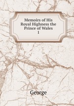 Memoirs of His Royal Highness the Prince of Wales. 1