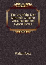 The Lay of the Last Minstrel: A Poem; With, Ballads and Lyrical Pieces
