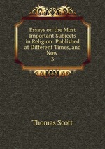 Essays on the Most Important Subjects in Religion: Published at Different Times, and Now .. 3