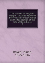 The sources of religious insight : lectures delivered before Lake Forest College on the foundation of the late William Bross. 6