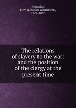 The relations of slavery to the war: and the position of the clergy at the present time