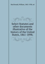 Select Statutes and other documents illustrative of the history of the United States, 1861-1898;