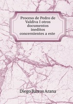 Proceso de Pedro de Valdiva I otros documentos ineditos concernientes a este