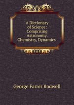 A Dictionary of Science: Comprising Astronomy, Chemistry, Dynamics