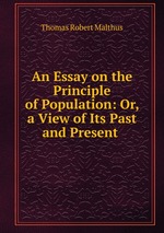 An Essay on the Principle of Population: Or, a View of Its Past and Present