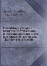 Friendship`s garland : being the conversations, letters and opinions of the late Arminius, Baron von Thunder-Ten-Tronckh
