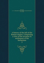 A history of the fall of the Roman empire. Comprising a view of the invasion & settlement of the barbarians. 2