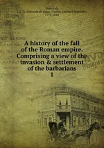 A history of the fall of the Roman empire. Comprising a view of the invasion & settlement of the barbarians. 1