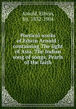 Poetical works of Edwin Arnold : containing The light of Asia, The Indian song of songs, Pearls of the faith